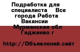 Подработка для IT специалиста. - Все города Работа » Вакансии   . Мурманская обл.,Гаджиево г.